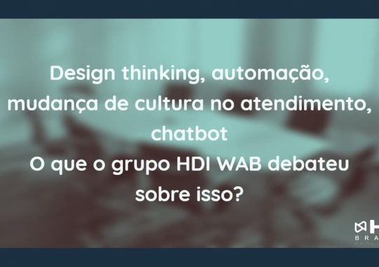 Design thinking, automação, mudança de cultura no atendimento, chatbot: o que o grupo HDI WAB – Workplace Advisory Board debateu sobre isso?